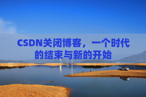 CSDN关闭博客，一个时代的结束与新的开始